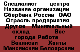 Специалист call-центра › Название организации ­ Сбербанк России, ОАО › Отрасль предприятия ­ Другое › Минимальный оклад ­ 18 500 - Все города Работа » Вакансии   . Ханты-Мансийский,Белоярский г.